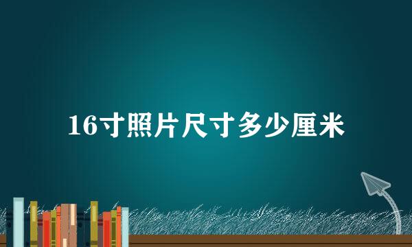 16寸照片尺寸多少厘米