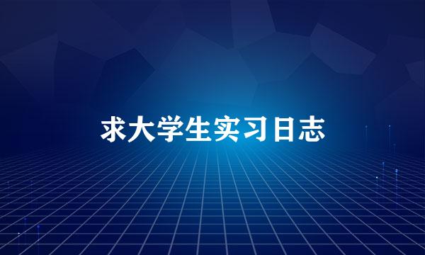 求大学生实习日志