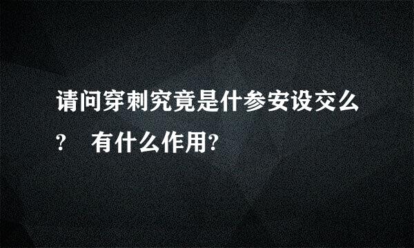 请问穿刺究竟是什参安设交么? 有什么作用?