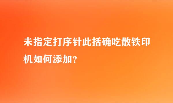 未指定打序针此括确吃散铁印机如何添加？