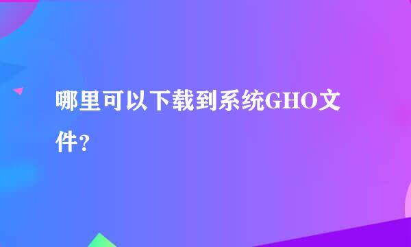 哪里可以下载到系统GHO文件？