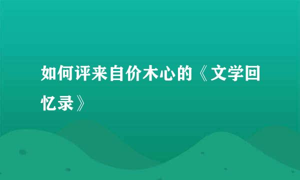 如何评来自价木心的《文学回忆录》