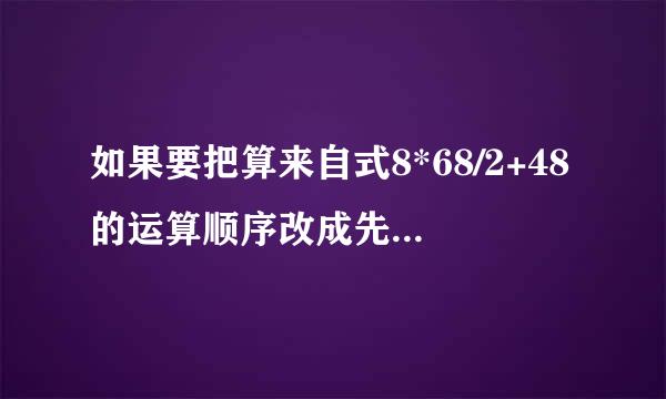 如果要把算来自式8*68/2+48的运算顺序改成先算除法,再算加法,最后算乘法,那么算式应改