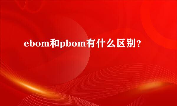 ebom和pbom有什么区别？