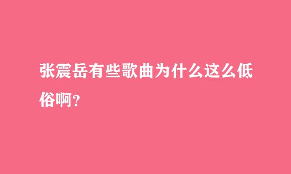 张震岳有些歌曲为什么这么低俗啊？