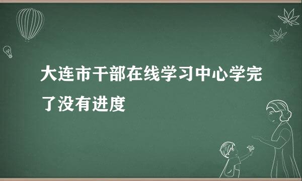 大连市干部在线学习中心学完了没有进度