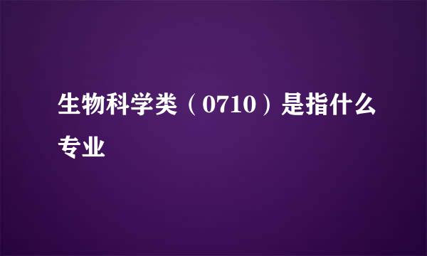 生物科学类（0710）是指什么专业