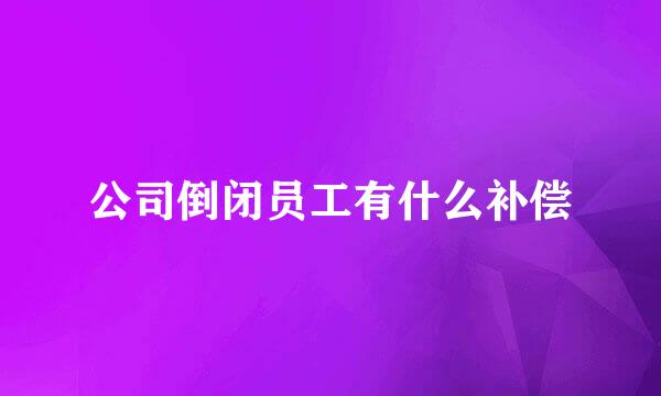 公司倒闭员工有什么补偿