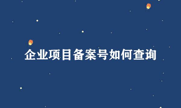 企业项目备案号如何查询