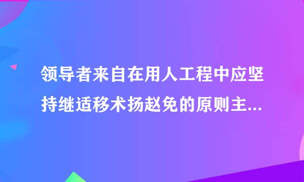 领导者来自在用人工程中应坚持继适移术扬赵免的原则主要有哪些?