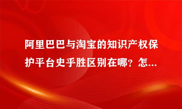 阿里巴巴与淘宝的知识产权保护平台史乎胜区别在哪？怎样去申述呢