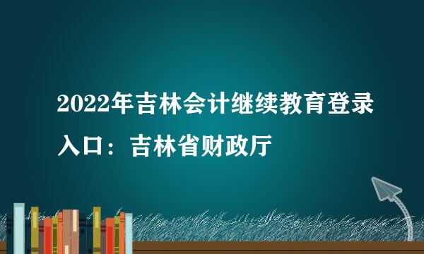 2022年吉林会计继续教育登录入口：吉林省财政厅