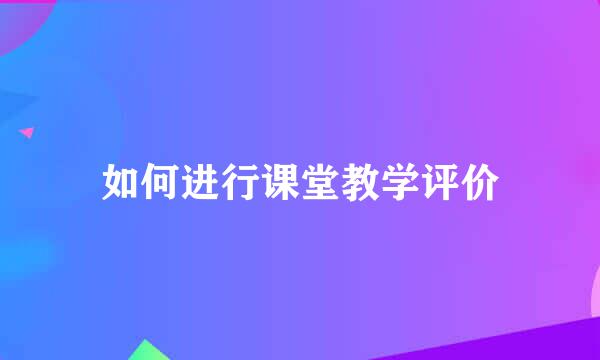 如何进行课堂教学评价