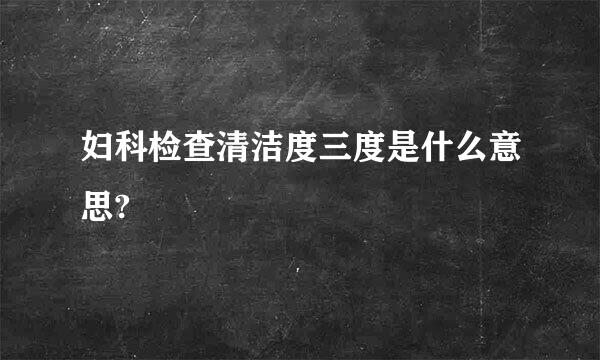 妇科检查清洁度三度是什么意思?