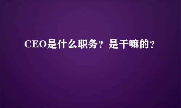 CEO是什么职务？是干嘛的？