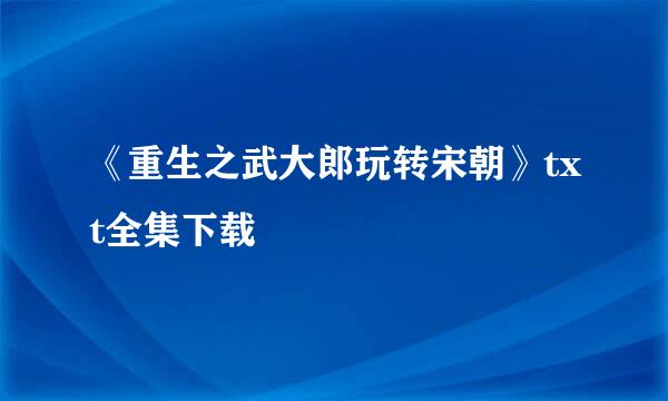 《重生之武大郎玩转宋朝》txt全集下载