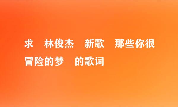 求 林俊杰 新歌 那些你很冒险的梦 的歌词