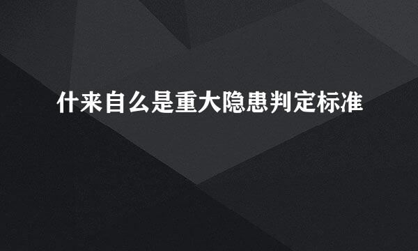 什来自么是重大隐患判定标准