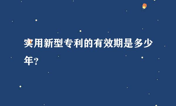 实用新型专利的有效期是多少年？