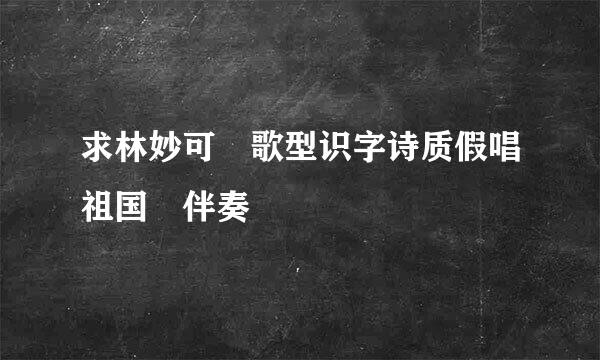 求林妙可 歌型识字诗质假唱祖国 伴奏