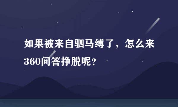 如果被来自驷马缚了，怎么来360问答挣脱呢？