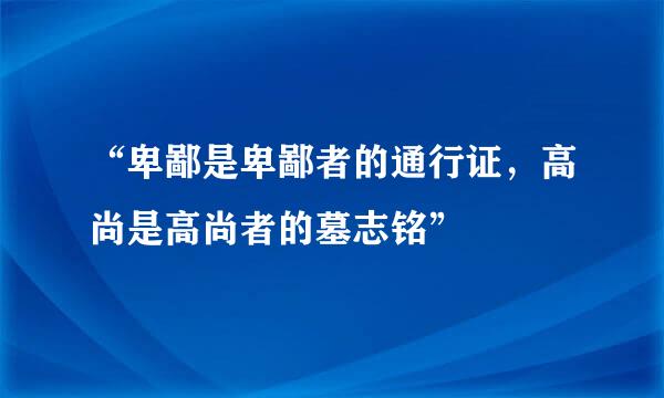 “卑鄙是卑鄙者的通行证，高尚是高尚者的墓志铭”