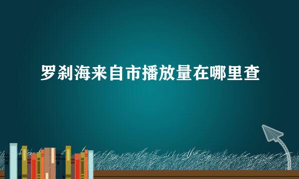 罗刹海来自市播放量在哪里查