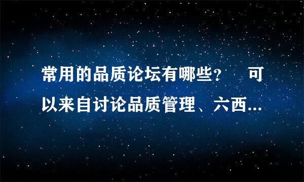 常用的品质论坛有哪些？ 可以来自讨论品质管理、六西格玛、品质工程、供应商管理等等交流？