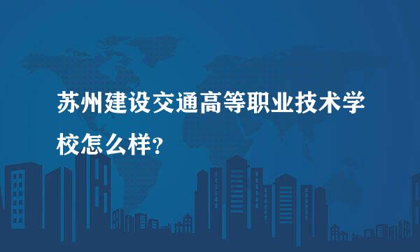 苏州建设交通高等职业技术学校怎么样？