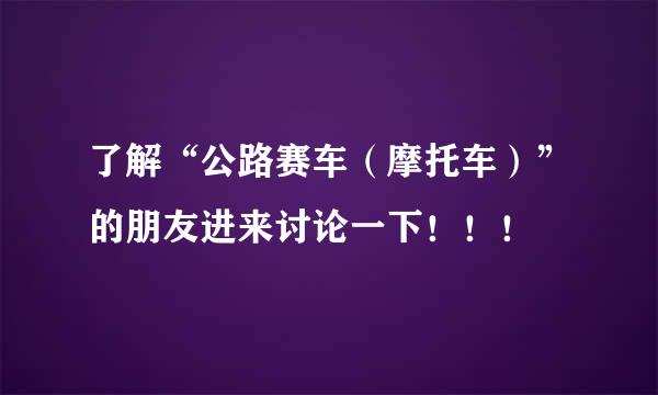 了解“公路赛车（摩托车）”的朋友进来讨论一下！！！