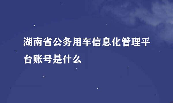 湖南省公务用车信息化管理平台账号是什么