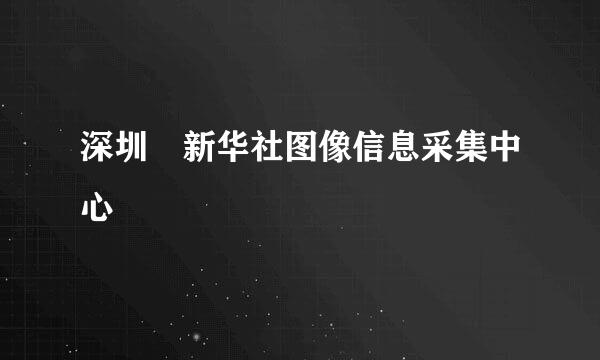 深圳 新华社图像信息采集中心