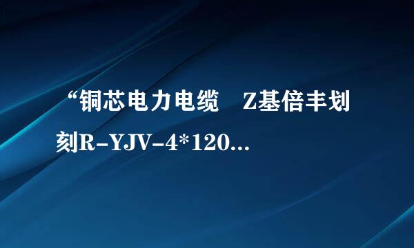 “铜芯电力电缆 Z基倍丰划刻R-YJV-4*120+1*70mm2 ”具体代表什么意思