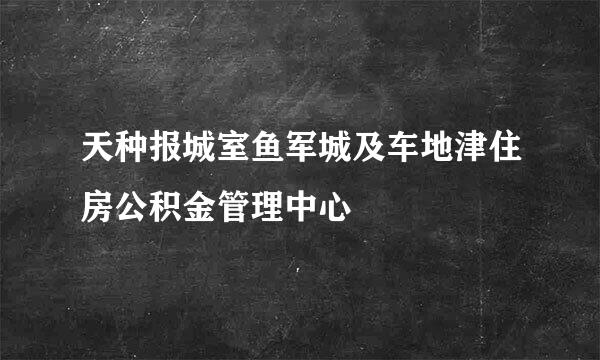 天种报城室鱼军城及车地津住房公积金管理中心
