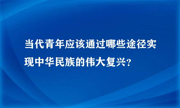 当代青年应该通过哪些途径实现中华民族的伟大复兴？