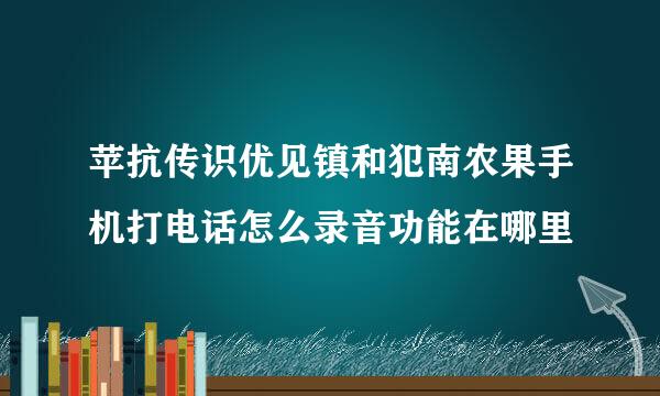 苹抗传识优见镇和犯南农果手机打电话怎么录音功能在哪里