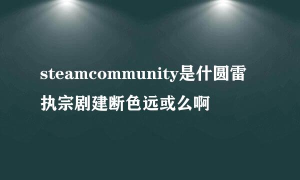 steamcommunity是什圆雷执宗剧建断色远或么啊