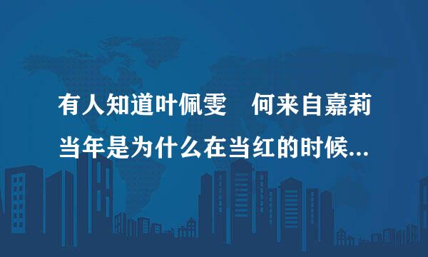 有人知道叶佩雯 何来自嘉莉当年是为什么在当红的时候突然不见的么