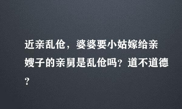 近亲乱伧，婆婆要小姑嫁给亲嫂子的亲舅是乱伧吗？道不道德？