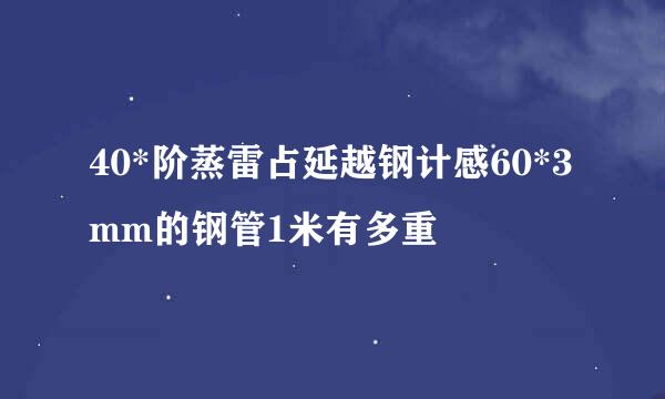 40*阶蒸雷占延越钢计感60*3mm的钢管1米有多重