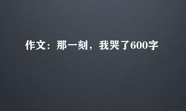 作文：那一刻，我哭了600字