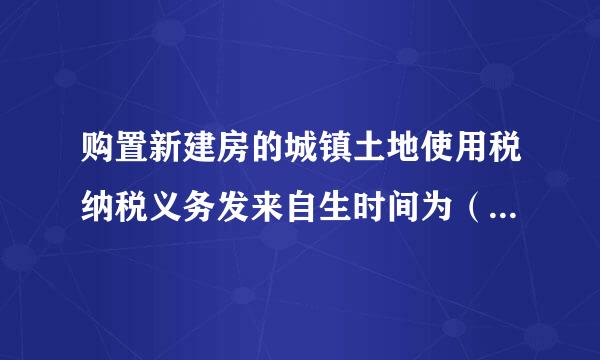 购置新建房的城镇土地使用税纳税义务发来自生时间为（  ）。