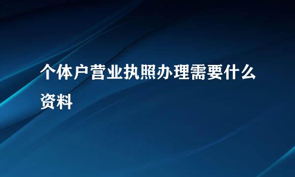 个体户营业执照办理需要什么资料