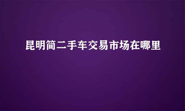 昆明简二手车交易市场在哪里