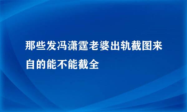 那些发冯潇霆老婆出轨截图来自的能不能截全