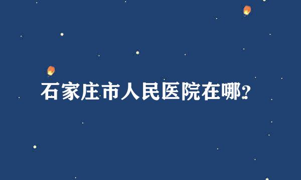 石家庄市人民医院在哪？