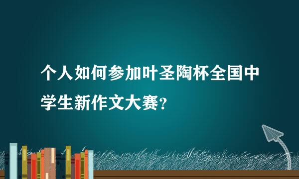 个人如何参加叶圣陶杯全国中学生新作文大赛？