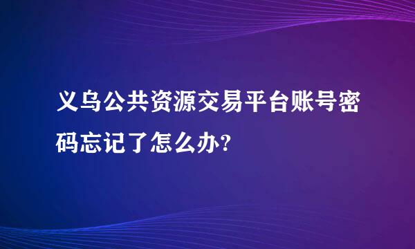 义乌公共资源交易平台账号密码忘记了怎么办?