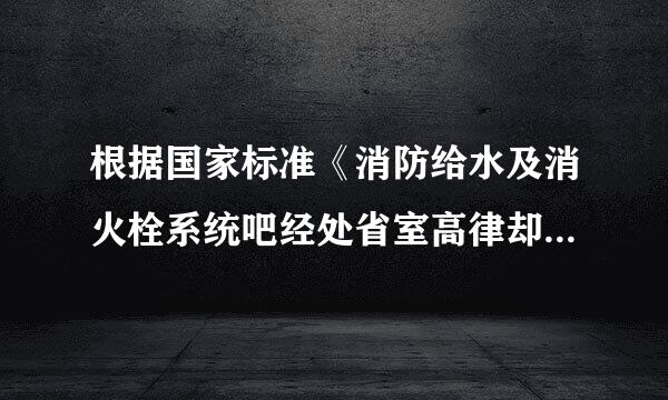 根据国家标准《消防给水及消火栓系统吧经处省室高律却视技术规范》GB50974啊，对室内消火栓应谈节很氧核径计围术（）进行一次外观和漏水检查...