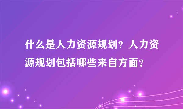 什么是人力资源规划？人力资源规划包括哪些来自方面？